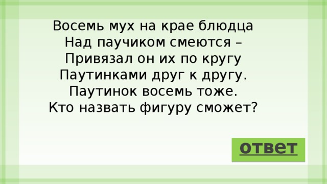Восемь мух на крае блюдца  Над паучиком смеются –  Привязал он их по кругу  Паутинками друг к другу.  Паутинок восемь тоже.  Кто назвать фигуру сможет? ответ 