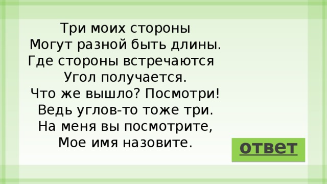 Три моих стороны  Могут разной быть длины.  Где стороны встречаются    Угол получается.  Что же вышло? Посмотри!  Ведь углов-то тоже три.  На меня вы посмотрите,  Мое имя назовите. ответ 