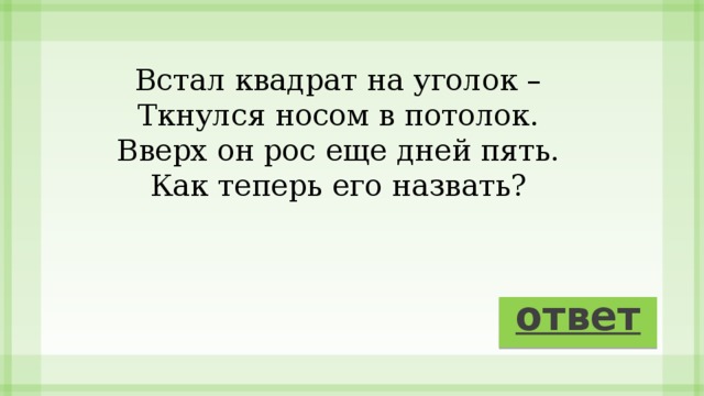 Встал квадрат на уголок – Ткнулся носом в потолок. Вверх он рос еще дней пять. Как теперь его назвать? ответ 
