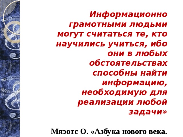 Информационно грамотными людьми могут считаться те, кто научились учиться, ибо они в любых обстоятельствах способны найти информацию, необходимую для реализации любой задачи»    Мяэотс О. «Азбука нового века. Уроки информационной грамотности» 