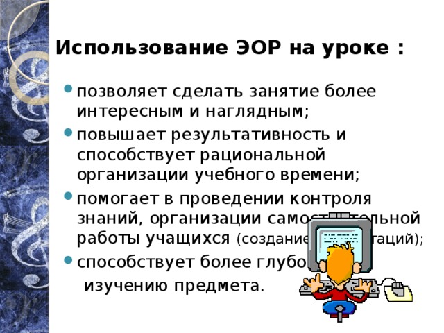 Использование ЭОР на уроке : позволяет сделать занятие более интересным и наглядным; повышает результативность и способствует рациональной организации учебного времени; помогает в проведении контроля знаний, организации самостоятельной работы учащихся (создание презентаций); способствует более глубокому  изучению предмета. 
