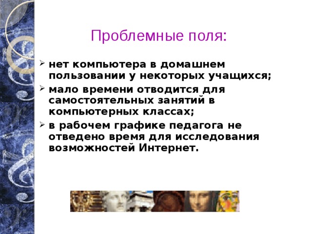 Проблемные поля: нет компьютера в домашнем пользовании у некоторых учащихся; мало времени отводится для самостоятельных занятий в компьютерных классах; в рабочем графике педагога не отведено время для исследования возможностей Интернет. 