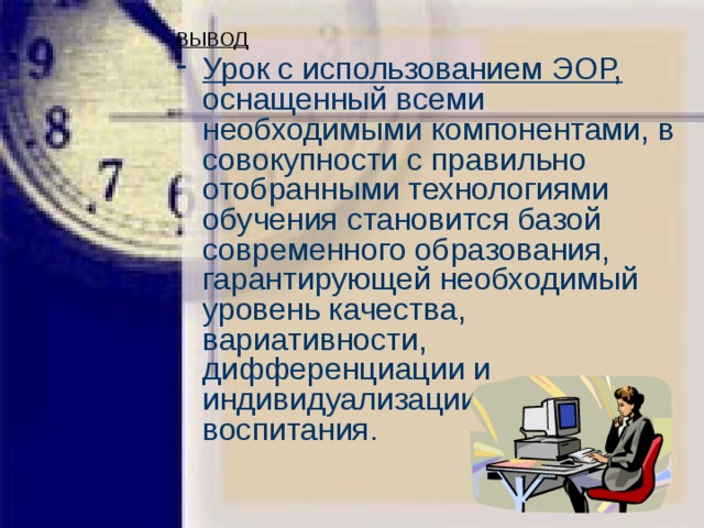  ВЫВОД Урок с использованием ЭОР, оснащенный всеми необходимыми компонентами, в совокупности с правильно отобранными технологиями обучения становится базой современного образования, гарантирующей необходимый уровень качества, вариативности, дифференциации и индивидуализации обучения и воспитания.   