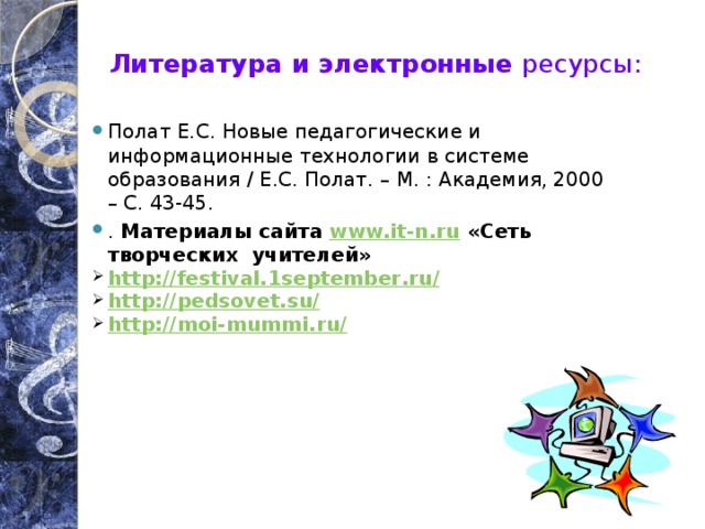 Литература и электронные ресурсы:      Полат Е.С. Новые педагогические и информационные технологии в системе образования / Е.С. Полат. – М. : Академия, 2000 – С. 43-45. . Материалы сайта www.it-n.ru «Сеть творческих учителей» http :// festival . 1september . ru / http://pedsovet.su/ http://moi-mummi.ru/     