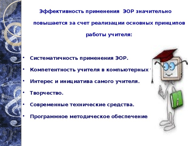 Эффективность применения ЭОР значительно повышается за счет реализации основных принципов работы учителя:  Систематичность применения ЭОР. Компетентность учителя в компьютерных технологиях. Интерес и инициатива самого учителя. Творчество. Современные технические средства. Программное методическое обеспечение  
