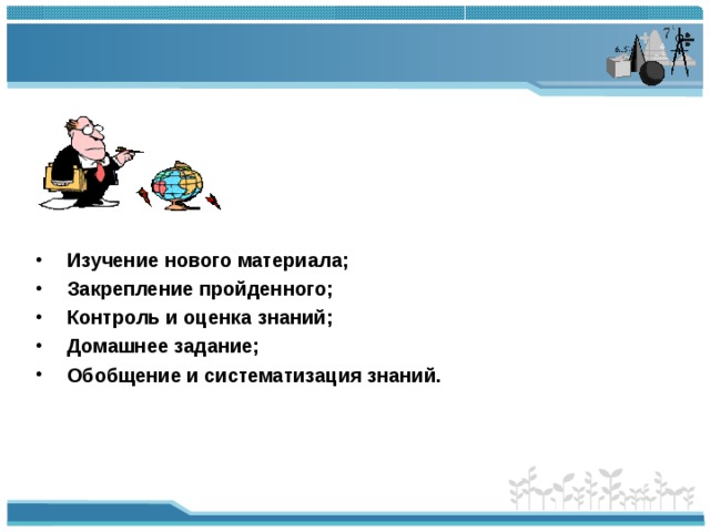   Традиционные элементы структуры урока    Изучение нового материала;  Закрепление пройденного;  Контроль и оценка знаний;  Домашнее задание;  Обобщение и систематизация знаний. 