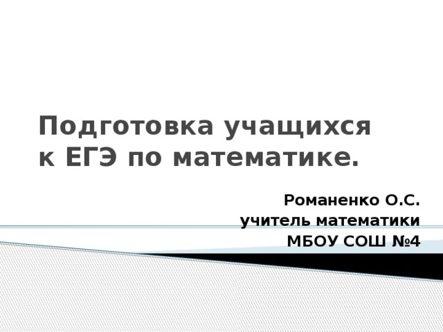 Подготовка учащихся к ЕГЭ по математике. Романенко О.С. учитель математики МБОУ СОШ №4 