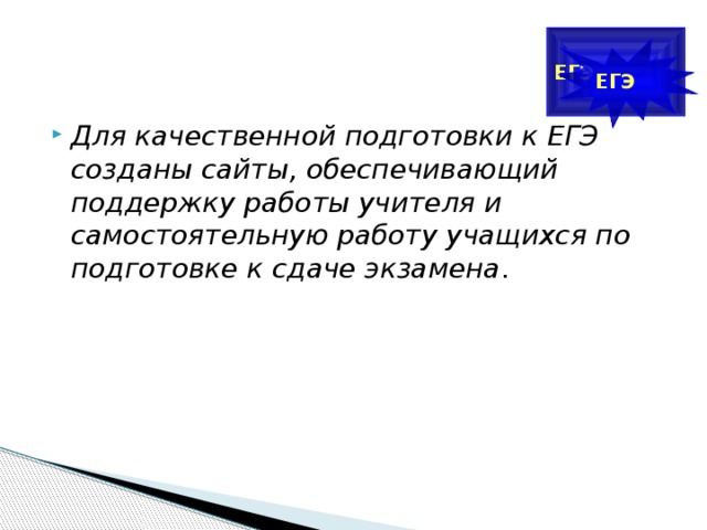 ЕГЭ ЕГЭ Для качественной подготовки к ЕГЭ созданы сайты, обеспечивающий поддержку работы учителя и самостоятельную работу учащихся по подготовке к сдаче экзамена .  