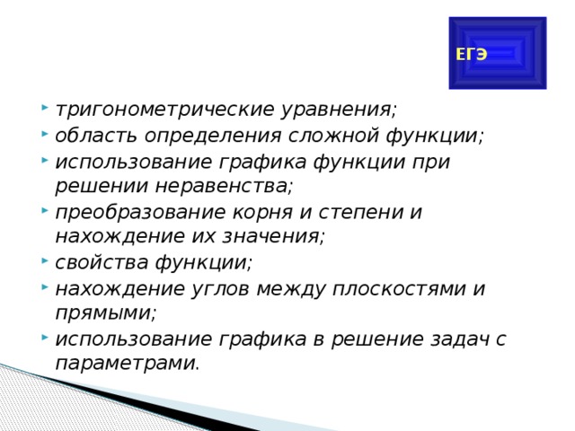 ЕГЭ тригонометрические уравнения; область определения сложной функции; использование графика функции при решении неравенства; преобразование корня и степени и нахождение их значения; свойства функции; нахождение углов между плоскостями и прямыми; использование графика в решение задач с параметрами. 