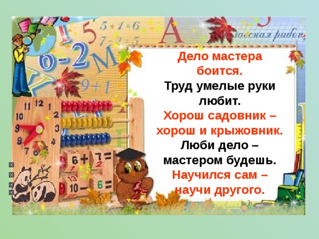 Дело мастера боится.  Труд умелые руки любит.  Хорош садовник – хорош и крыжовник.  Люби дело – мастером будешь.  Научился сам – научи другого.
