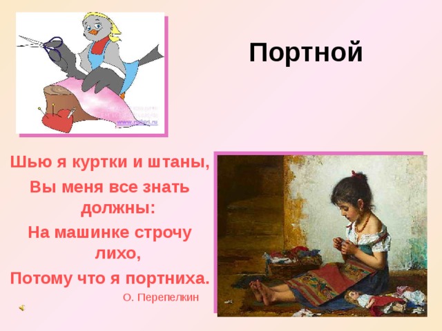 Портной Шью я куртки и штаны, Вы меня все знать должны: На машинке строчу лихо, Потому что я портниха.  О. Перепелкин