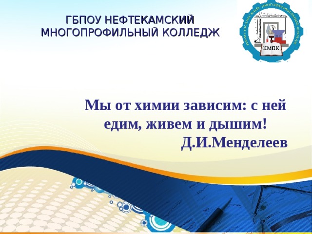 ГБПОУ  НЕФТЕКАМСКИЙ  МНОГОПРОФИЛЬНЫЙ  КОЛЛЕДЖ Мы от химии зависим: с ней едим, живем и дышим!  Д.И.Менделеев 