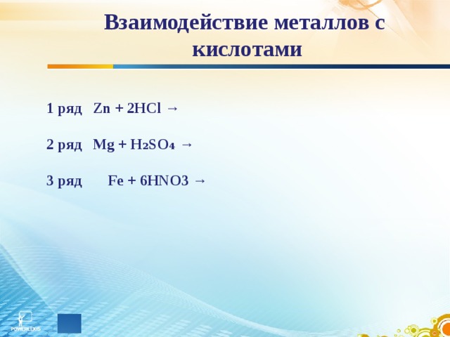Взаимодействие металлов с кислотами 1 ряд Zn + 2HCl →  2 ряд Mg + H₂SO₄ →  3 ряд Fe + 6HNO3 → 