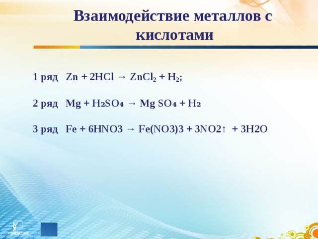  Взаимодействие металлов с кислотами   1 ряд Zn + 2HCl → ZnCl 2  + H 2 ;   2 ряд Mg + H₂SO₄ → Mg  SO₄ + H₂  3 ряд Fe + 6HNO3 → Fe(NO3)3 + 3NO2↑ + 3H2O 