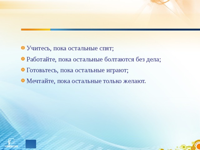 Учитесь, пока остальные спят; Работайте, пока остальные болтаются без дела; Готовьтесь, пока остальные играют; Мечтайте, пока остальные только желают. 