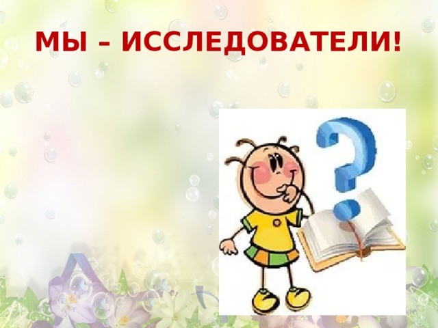 МЫ – ИССЛЕДОВАТЕЛИ! 