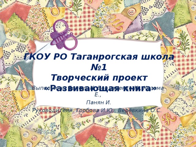  ГКОУ РО Таганрогская школа №1  Творческий проект  « Развивающая книга»    Выполнили: Белоус Н, Бондаренко Н., Кузема Е.,  Панян И. Руководители: Горбова И.Ю., Верёвкина О.С.    