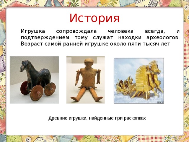 История Игрушка сопровождала человека всегда, и подтверждением тому служат находки археологов. Возраст самой ранней игрушке около пяти тысяч лет  Древние игрушки, найденные при раскопках 