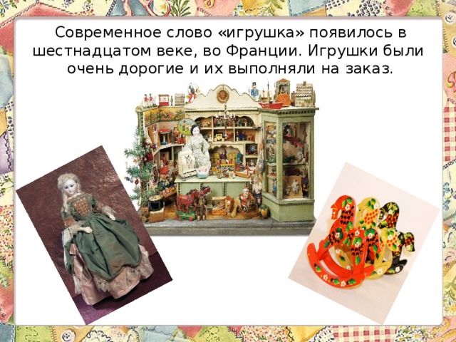 Современное слово «игрушка» появилось в шестнадцатом веке, во Франции. Игрушки были очень дорогие и их выполняли на заказ. Куклы- обереги пра-пра-бабушек 