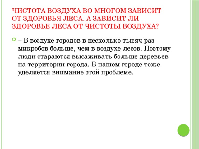 Чистота воздуха во многом зависит от здоровья леса. А зависит ли здоровье леса от чистоты воздуха? – В воздухе городов в несколько тысяч раз микробов больше, чем в воздухе лесов. Поэтому люди стараются высаживать больше деревьев на территории города. В нашем городе тоже уделяется внимание этой проблеме. 