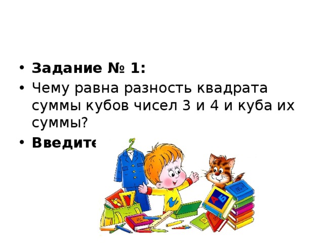 Задание № 1: Чему равна разность квадрата суммы кубов чисел 3 и 4 и куба их суммы? Введите ответ:   