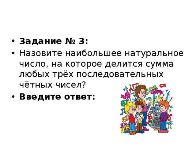 Задание № 3: Назовите наибольшее натуральное число, на которое делится сумма любых трёх последовательных чётных чисел? Введите ответ:   