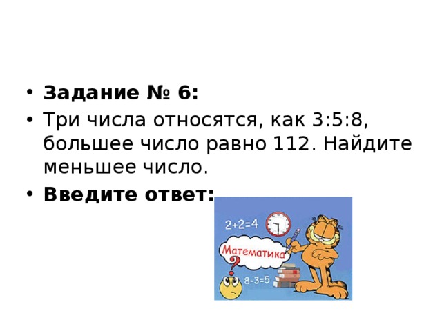 Задание № 6: Три числа относятся, как 3:5:8, большее число равно 112. Найдите меньшее число. Введите ответ:   