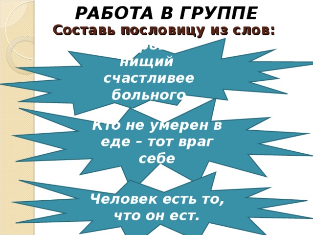 РАБОТА В ГРУППЕ Составь пословицу из слов: Здоровый нищий счастливее больного короля. Кто не умерен в еде – тот враг себе Человек есть то, что он ест. 