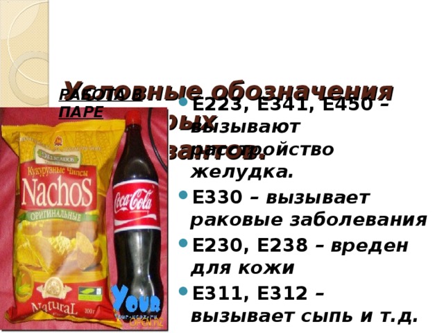   Условные обозначения некоторых консервантов.    РАБОТА В ПАРЕ Е223, Е341, Е450 – вызывают расстройство желудка. Е330 – вызывает раковые заболевания Е230, Е238 – вреден для кожи Е311, Е312 – вызывает сыпь и т.д.   