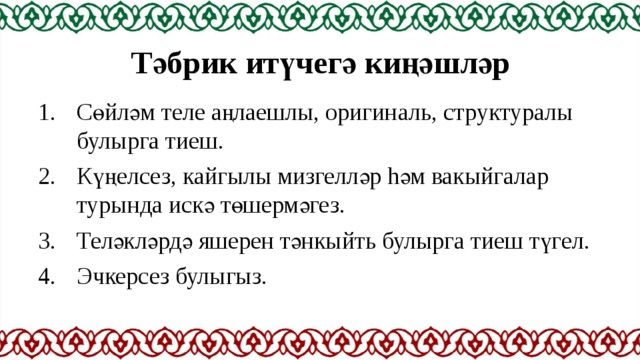 Тәбрик итүчегә киңәшләр Сөйләм теле аңлаешлы, оригиналь, структуралы булырга тиеш. Күңелсез, кайгылы мизгелләр hәм вакыйгалар турында искә төшермәгез. Теләкләрдә яшерен тәнкыйть булырга тиеш түгел. Эчкерсез булыгыз. 