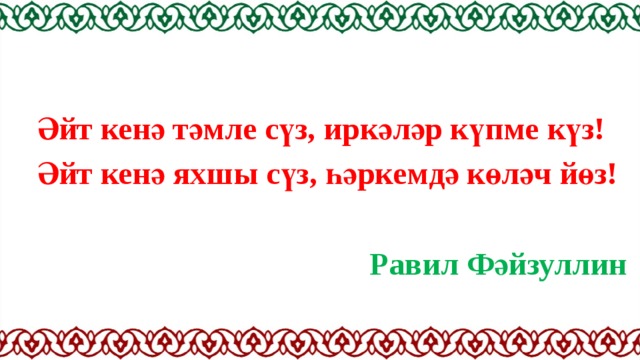 Әйт кенә тәмле сүз, иркәләр күпме күз! Әйт кенә яхшы сүз, һәркемдә көләч йөз!  Равил Фәйзуллин 