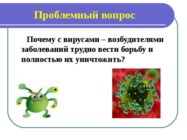 Проблемный вопрос  Почему с вирусами – возбудителями заболеваний трудно вести борьбу и полностью их уничтожить?