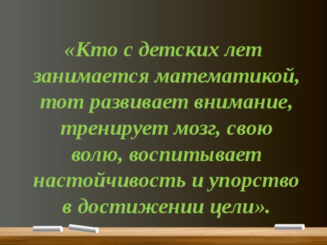   «Кто с детских лет занимается математикой, тот развивает внимание, тренирует мозг, свою волю, воспитывает настойчивость и упорство в достижении цели». 