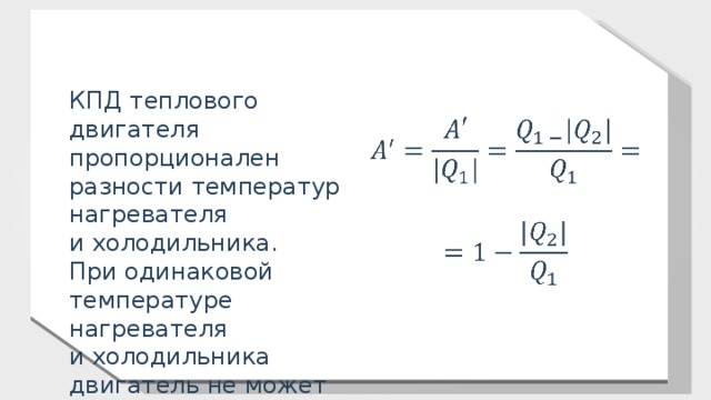 КПД теплового двигателя пропорционален разности температур нагревателя и холодильника. При одинаковой температуре нагревателя и холодильника двигатель не может работать. 11 