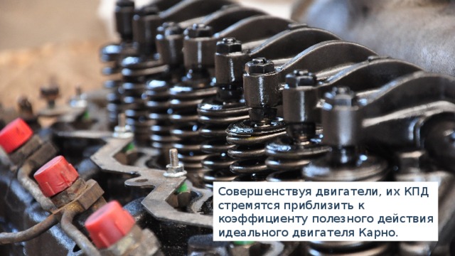 Совершенствуя двигатели, их КПД стремятся приблизить к коэффициенту полезного действия идеального двигателя Карно. 