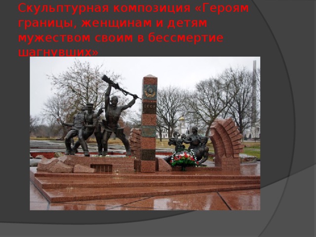Скульптурная композиция «Героям границы, женщинам и детям мужеством своим в бессмертие шагнувших» 