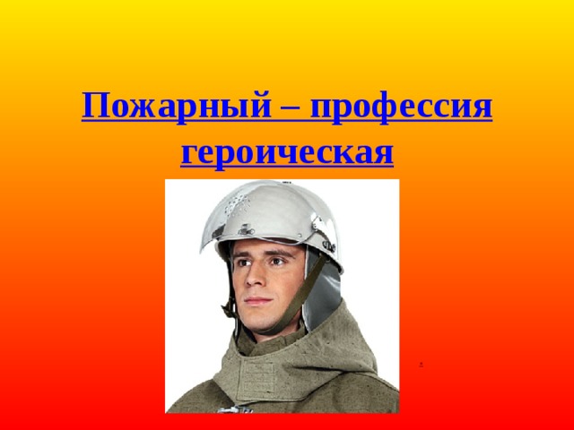  Пожарный – профессия героическая . 