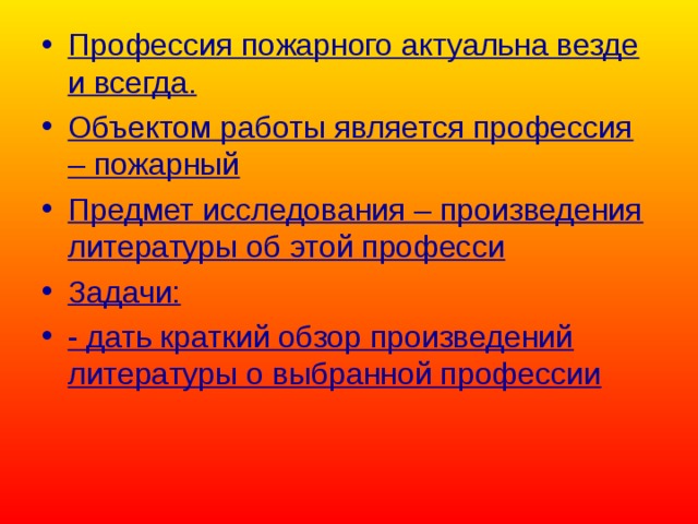 Профессия пожарного актуальна везде и всегда. Объектом работы является профессия – пожарный Предмет исследования – произведения литературы об этой професси Задачи: - дать краткий обзор произведений литературы о выбранной профессии  