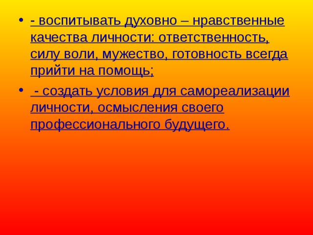 - воспитывать духовно – нравственные качества личности: ответственность, силу воли, мужество, готовность всегда прийти на помощь;  - создать условия для самореализации личности, осмысления своего профессионального будущего. 