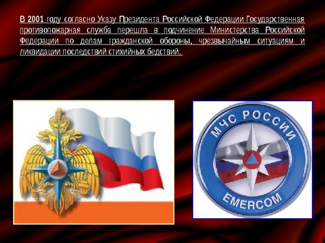 В 2001 году согласно Указу Президента Российской Федерации Государственная противопожарная служба перешла в подчинение Министерства Российской Федерации по делам гражданской обороны, чрезвычайным ситуациям и ликвидации последствий стихийных бедствий.  