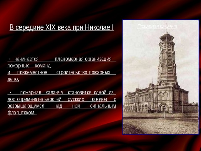 В середине ХIХ века при Николае I     - начинается планомерная организация пожарных команд и повсеместное строительство пожарных депо;   - пожарная каланча становится одной из достопримечательностей русских городов с возвышающимся над ней сигнальным флагштоком. Пожарная каланча 