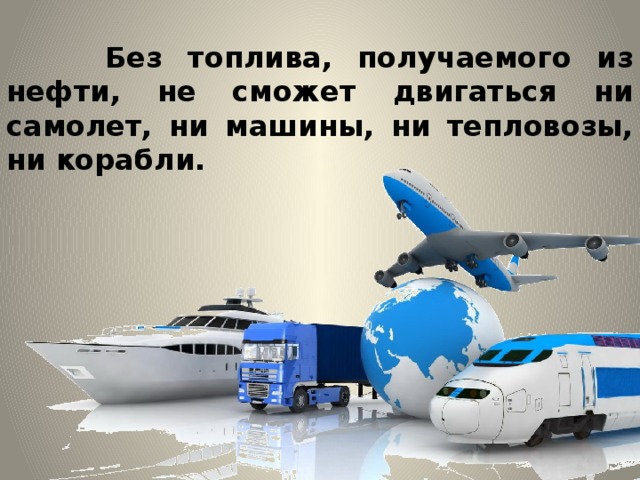  Без топлива, получаемого из нефти, не сможет двигаться ни самолет, ни машины, ни тепловозы, ни корабли. 