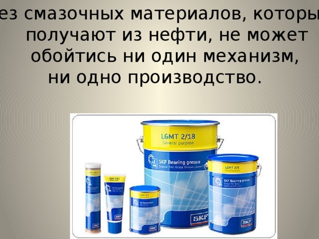 Без смазочных материалов, которые  получают из нефти, не может  обойтись ни один механизм,  ни одно производство. 