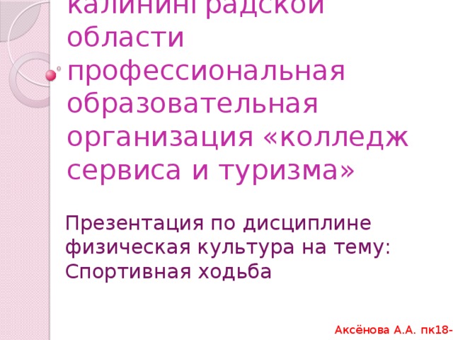 Государственное автономное учреждение калининградской  области профессиональная образовательная организация «колледж сервиса и туризма»   Презентация по дисциплине физическая культура на тему: Спортивная ходьба Аксёнова А.А. пк18-2к 