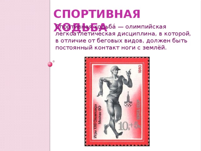 Спортивная ходьба Спорти́вная ходьба́ — олимпийская легкоатлетическая дисциплина, в которой, в отличие от беговых видов, должен быть постоянный контакт ноги с землёй. 