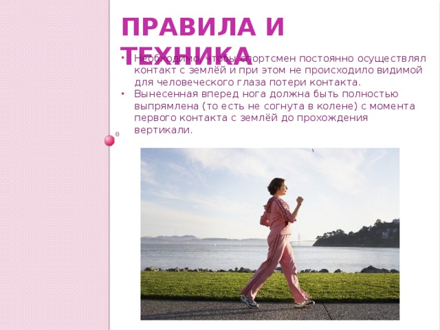 Правила и техника Необходимо, чтобы спортсмен постоянно осуществлял контакт с землёй и при этом не происходило видимой для человеческого глаза потери контакта. Вынесенная вперед нога должна быть полностью выпрямлена (то есть не согнута в колене) с момента первого контакта с землёй до прохождения вертикали. 