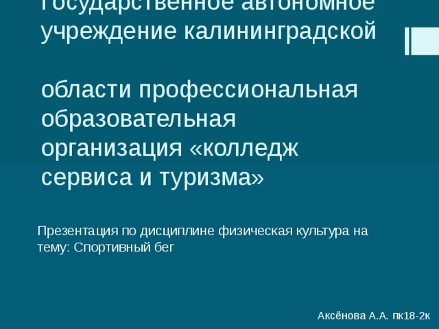 Государственное автономное учреждение калининградской  области профессиональная образовательная организация «колледж сервиса и туризма» Презентация по дисциплине физическая культура на тему: Спортивный бег Аксёнова А.А. пк18-2к 