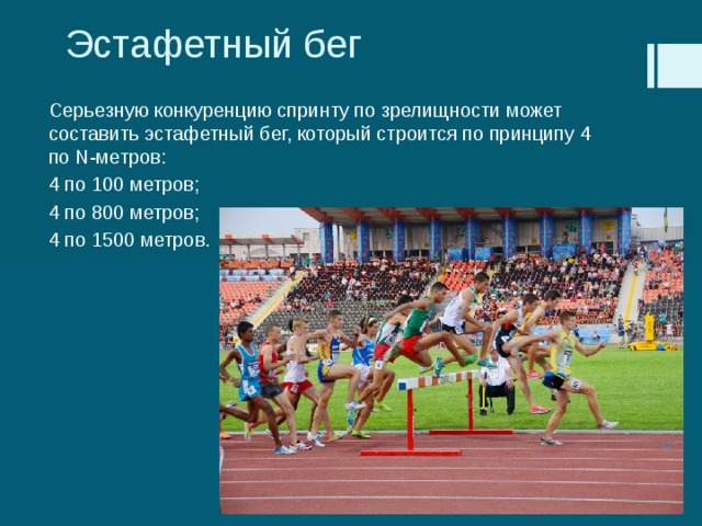Эстафетный бег Серьезную конкуренцию спринту по зрелищности может составить эстафетный бег, который строится по принципу 4 по N-метров: 4 по 100 метров; 4 по 800 метров; 4 по 1500 метров. 