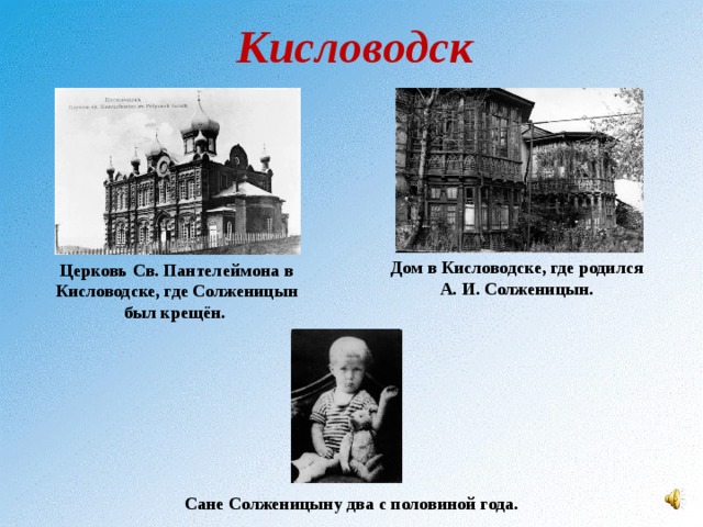 Кисловодск Дом в Кисловодске, где родился А. И. Солженицын. Церковь Св. Пантелеймона в Кисловодске, где Солженицын был крещён. Сане Солженицыну два с половиной года.  