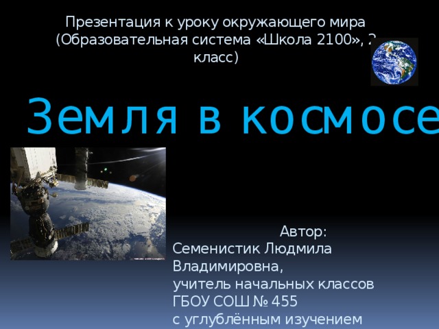 Презентация к уроку окружающего мира (Образовательная система «Школа 2100», 2 класс) Земля в космосе Автор: Семенистик Людмила Владимировна, учитель начальных классов ГБОУ СОШ № 455 с углублённым изучением английского языка Колпинского района Санкт-Петербурга 